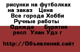 рисунки на футболках на заказ › Цена ­ 600 - Все города Хобби. Ручные работы » Одежда   . Бурятия респ.,Улан-Удэ г.